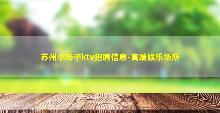 苏州小场子ktv招聘信息-高端娱乐场所